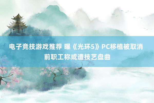 电子竞技游戏推荐 曝《光环5》PC移植被取消 前职工称或遭技艺盘曲