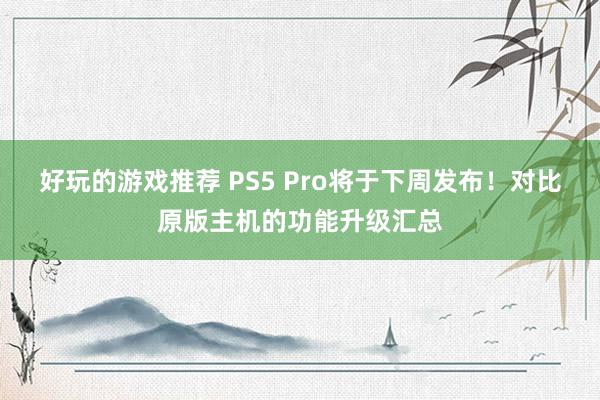 好玩的游戏推荐 PS5 Pro将于下周发布！对比原版主机的功能升级汇总