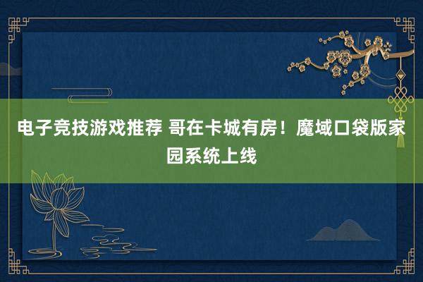 电子竞技游戏推荐 哥在卡城有房！魔域口袋版家园系统上线