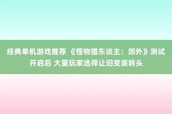 经典单机游戏推荐 《怪物猎东谈主：郊外》测试开启后 大量玩家选择让旧变装转头