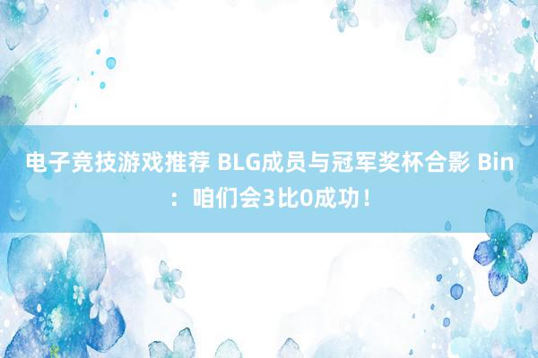 电子竞技游戏推荐 BLG成员与冠军奖杯合影 Bin：咱们会3比0成功！