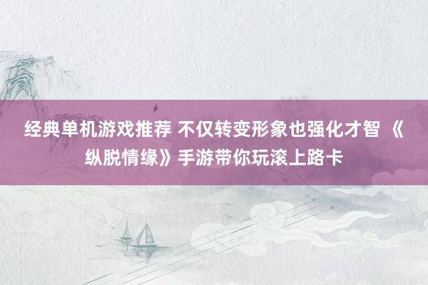 经典单机游戏推荐 不仅转变形象也强化才智 《纵脱情缘》手游带你玩滚上路卡