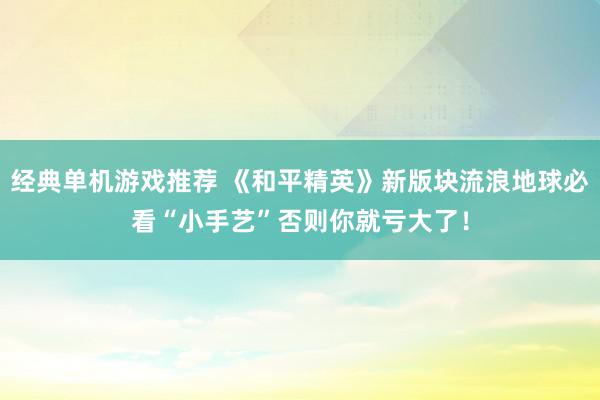 经典单机游戏推荐 《和平精英》新版块流浪地球必看“小手艺”否则你就亏大了！