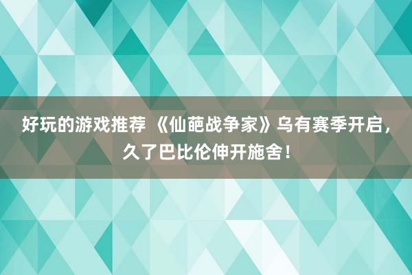 好玩的游戏推荐 《仙葩战争家》乌有赛季开启，久了巴比伦伸开施舍！