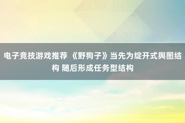 电子竞技游戏推荐 《野狗子》当先为绽开式舆图结构 随后形成任务型结构