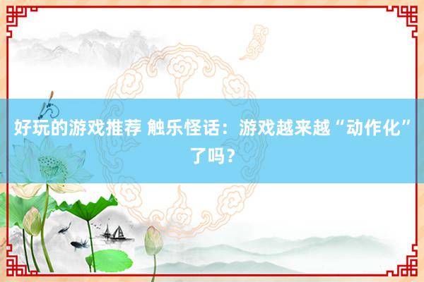 好玩的游戏推荐 触乐怪话：游戏越来越“动作化”了吗？