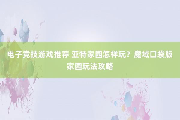 电子竞技游戏推荐 亚特家园怎样玩？魔域口袋版家园玩法攻略