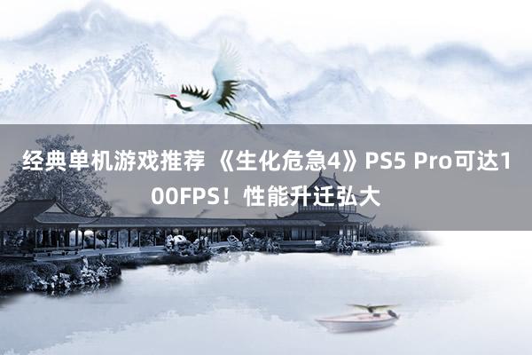 经典单机游戏推荐 《生化危急4》PS5 Pro可达100FPS！性能升迁弘大