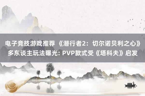 电子竞技游戏推荐 《潜行者2：切尔诺贝利之心》多东谈主玩法曝光: PVP款式受《塔科夫》启发