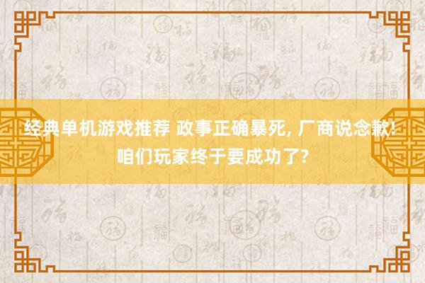 经典单机游戏推荐 政事正确暴死, 厂商说念歉! 咱们玩家终于要成功了?