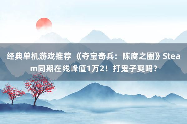 经典单机游戏推荐 《夺宝奇兵：陈腐之圈》Steam同期在线峰值1万2！打鬼子爽吗？