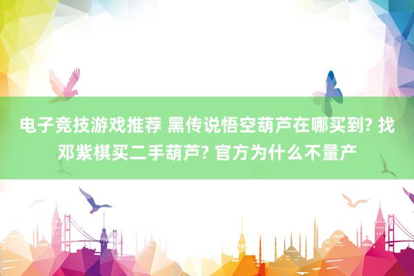 电子竞技游戏推荐 黑传说悟空葫芦在哪买到? 找邓紫棋买二手葫芦? 官方为什么不量产