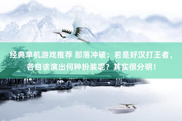 经典单机游戏推荐 部落冲破：若是好汉打王者，各自该演出何种扮装呢？其实很分明！