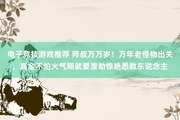 电子竞技游戏推荐 师叔万万岁！万年老怪物出关，真金不怕火气期就要渡劫惊艳悉数东说念主