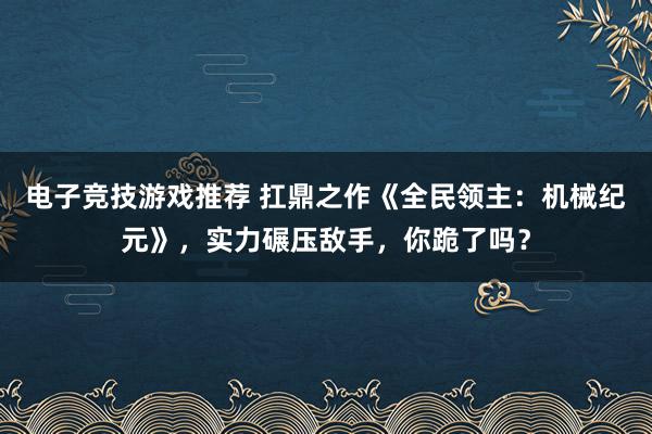 电子竞技游戏推荐 扛鼎之作《全民领主：机械纪元》，实力碾压敌手，你跪了吗？