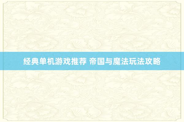 经典单机游戏推荐 帝国与魔法玩法攻略