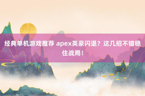 经典单机游戏推荐 apex英豪闪退？这几招不错稳住战局！