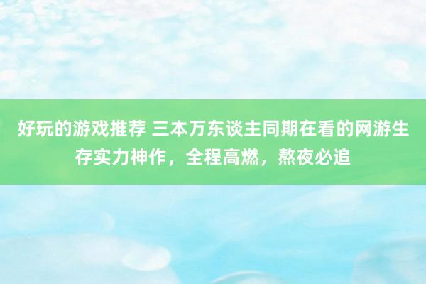 好玩的游戏推荐 三本万东谈主同期在看的网游生存实力神作，全程高燃，熬夜必追