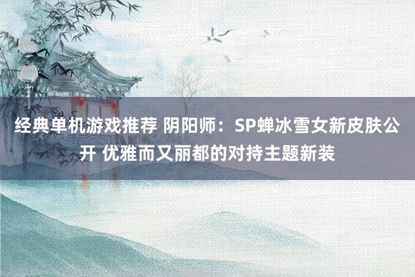 经典单机游戏推荐 阴阳师：SP蝉冰雪女新皮肤公开 优雅而又丽都的对持主题新装