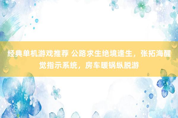 经典单机游戏推荐 公路求生绝境逢生，张拓海醒觉指示系统，房车暖锅纵脱游