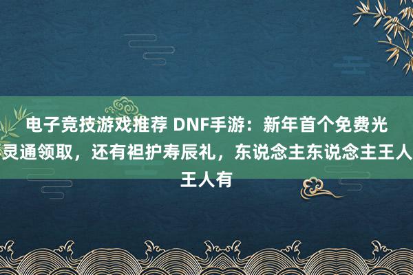 电子竞技游戏推荐 DNF手游：新年首个免费光环灵通领取，还有袒护寿辰礼，东说念主东说念主王人有