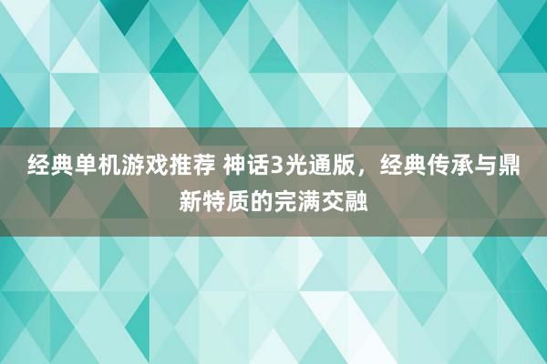 经典单机游戏推荐 神话3光通版，经典传承与鼎新特质的完满交融