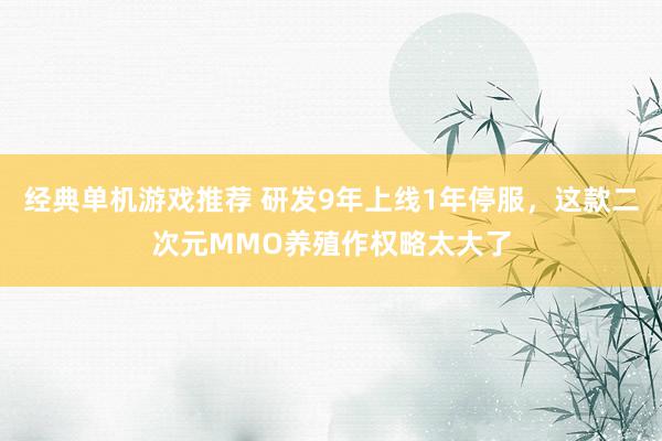 经典单机游戏推荐 研发9年上线1年停服，这款二次元MMO养殖作权略太大了