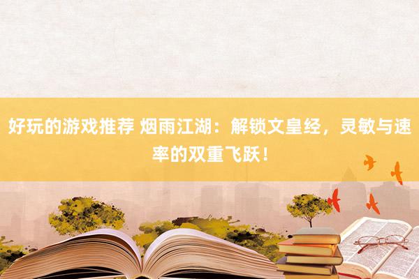 好玩的游戏推荐 烟雨江湖：解锁文皇经，灵敏与速率的双重飞跃！