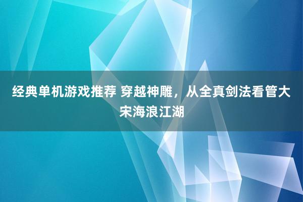 经典单机游戏推荐 穿越神雕，从全真剑法看管大宋海浪江湖