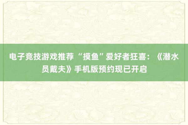 电子竞技游戏推荐 “摸鱼”爱好者狂喜：《潜水员戴夫》手机版预约现已开启