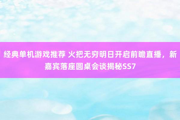 经典单机游戏推荐 火把无穷明日开启前瞻直播，新嘉宾落座圆桌会谈揭秘SS7