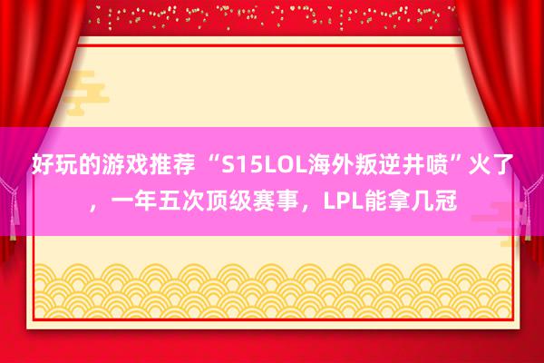 好玩的游戏推荐 “S15LOL海外叛逆井喷”火了，一年五次顶级赛事，LPL能拿几冠