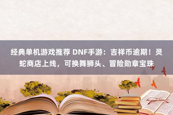 经典单机游戏推荐 DNF手游：吉祥币逾期！灵蛇商店上线，可换舞狮头、冒险勋章宝珠