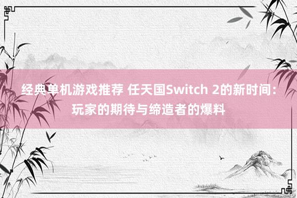 经典单机游戏推荐 任天国Switch 2的新时间：玩家的期待与缔造者的爆料