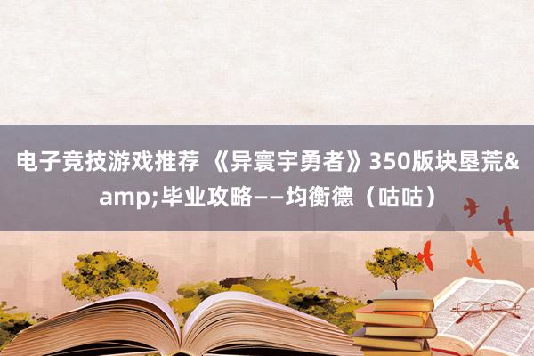 电子竞技游戏推荐 《异寰宇勇者》350版块垦荒&毕业攻略——均衡德（咕咕）