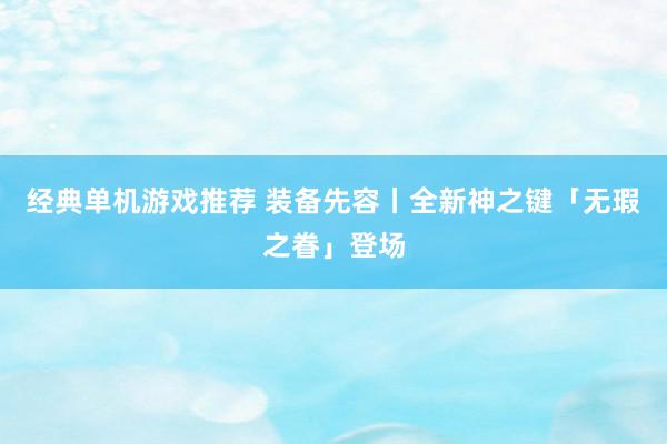 经典单机游戏推荐 装备先容丨全新神之键「无瑕之眷」登场