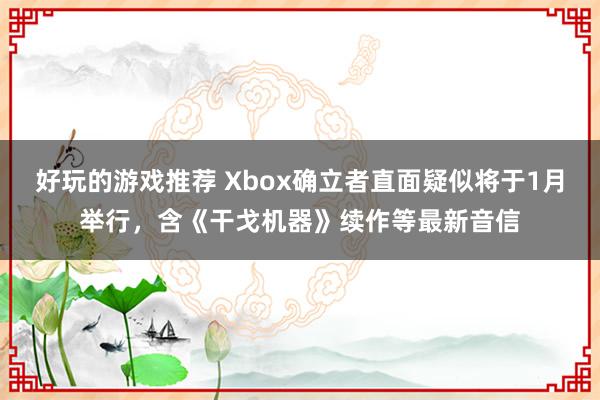 好玩的游戏推荐 Xbox确立者直面疑似将于1月举行，含《干戈机器》续作等最新音信