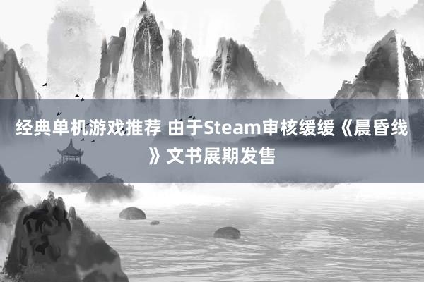 经典单机游戏推荐 由于Steam审核缓缓《晨昏线》文书展期发售