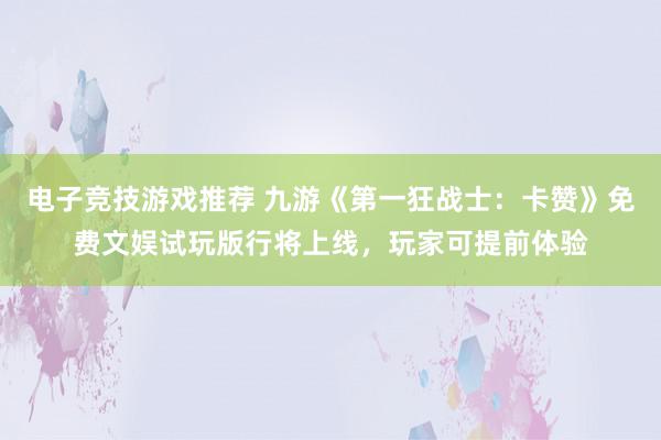 电子竞技游戏推荐 九游《第一狂战士：卡赞》免费文娱试玩版行将上线，玩家可提前体验