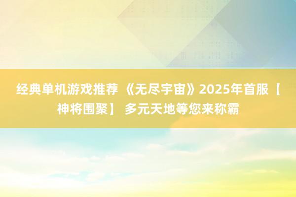 经典单机游戏推荐 《无尽宇宙》2025年首服【神将围聚】 多元天地等您来称霸