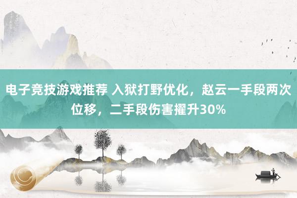 电子竞技游戏推荐 入狱打野优化，赵云一手段两次位移，二手段伤害擢升30%