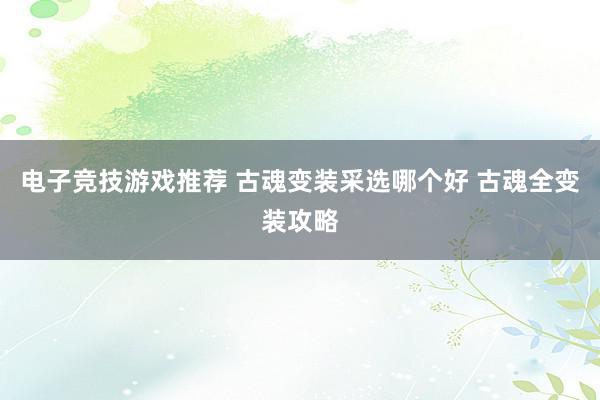 电子竞技游戏推荐 古魂变装采选哪个好 古魂全变装攻略