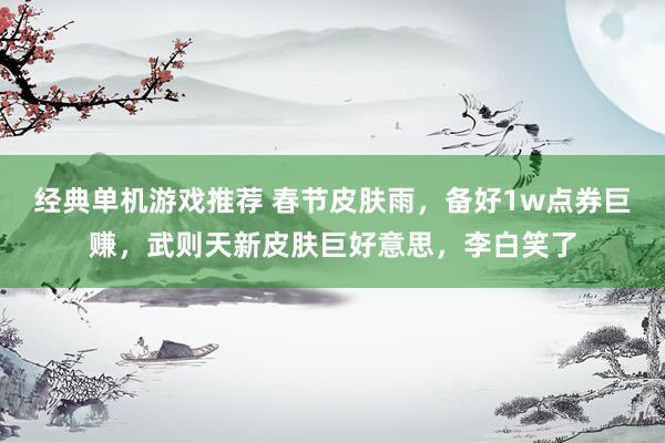 经典单机游戏推荐 春节皮肤雨，备好1w点券巨赚，武则天新皮肤巨好意思，李白笑了