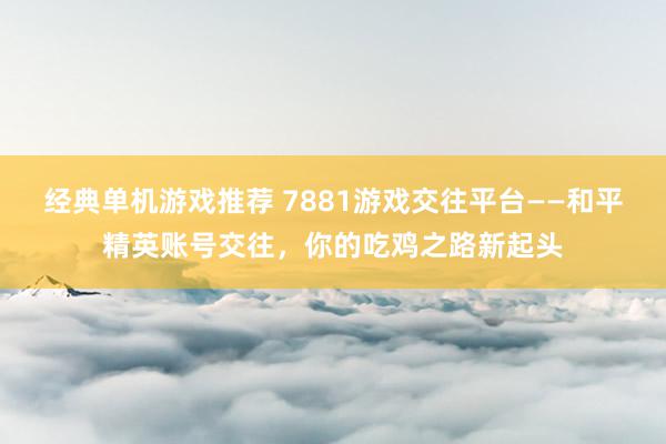 经典单机游戏推荐 7881游戏交往平台——和平精英账号交往，你的吃鸡之路新起头