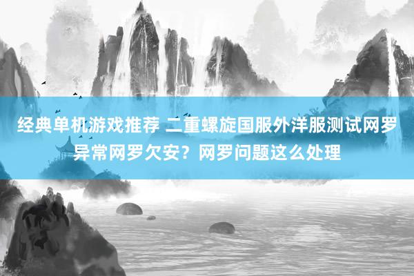 经典单机游戏推荐 二重螺旋国服外洋服测试网罗异常网罗欠安？网罗问题这么处理