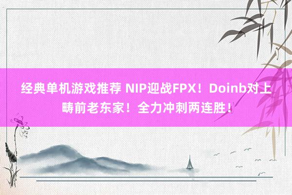 经典单机游戏推荐 NIP迎战FPX！Doinb对上畴前老东家！全力冲刺两连胜！