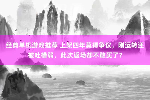 经典单机游戏推荐 上架四年莫得争议，刚运转还被吐槽弱，此次返场却不敢买了？