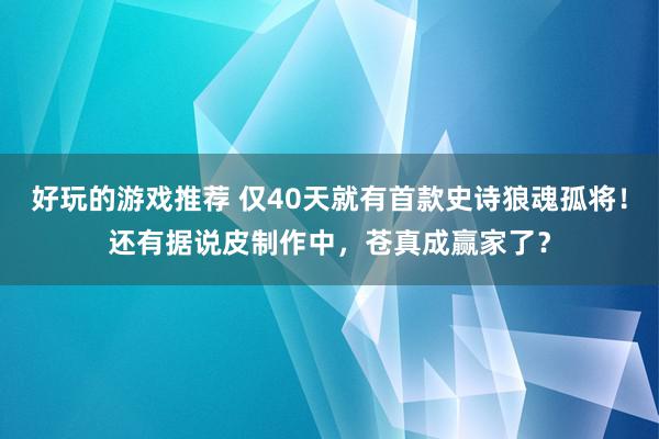 好玩的游戏推荐 仅40天就有首款史诗狼魂孤将！还有据说皮制作中，苍真成赢家了？