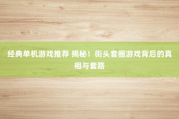 经典单机游戏推荐 揭秘！街头套圈游戏背后的真相与套路