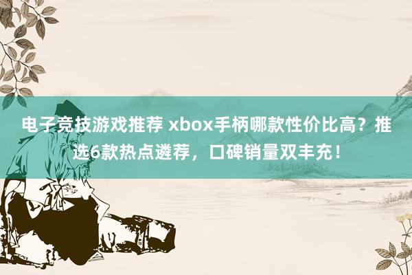 电子竞技游戏推荐 xbox手柄哪款性价比高？推选6款热点遴荐，口碑销量双丰充！